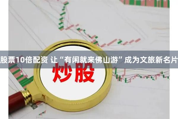 股票10倍配资 让“有闲就来佛山游”成为文旅新名片