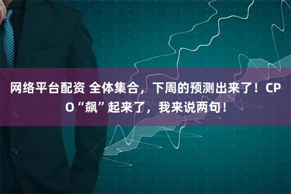 网络平台配资 全体集合，下周的预测出来了！CPO“飙”起来了，我来说两句！