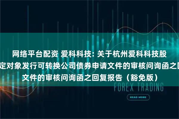网络平台配资 爱科科技: 关于杭州爱科科技股份有限公司向不特定对象发行可转换公司债券申请文件的审核问询函之回复报告(豁免版)