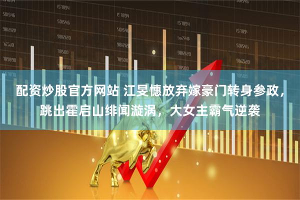 配资炒股官方网站 江旻憓放弃嫁豪门转身参政，跳出霍启山绯闻漩涡，大女主霸气逆袭