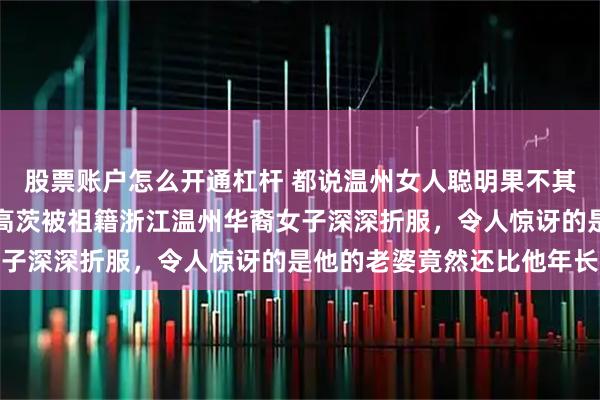股票账户怎么开通杠杆 都说温州女人聪明果不其然，法国乒乓名将西蒙高茨被祖籍浙江温州华裔女子深深折服，令人惊讶的是他的老婆竟然还比他年长