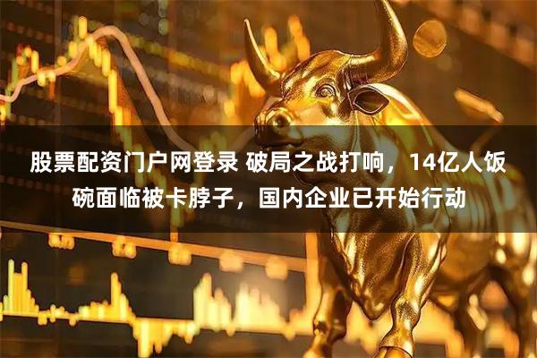 股票配资门户网登录 破局之战打响，14亿人饭碗面临被卡脖子，国内企业已开始行动