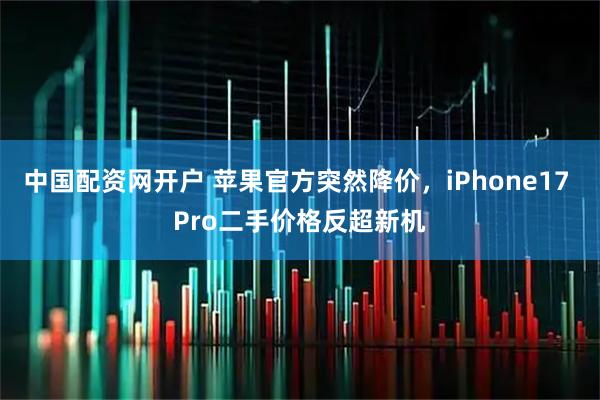 中国配资网开户 苹果官方突然降价，iPhone17 Pro二手价格反超新机