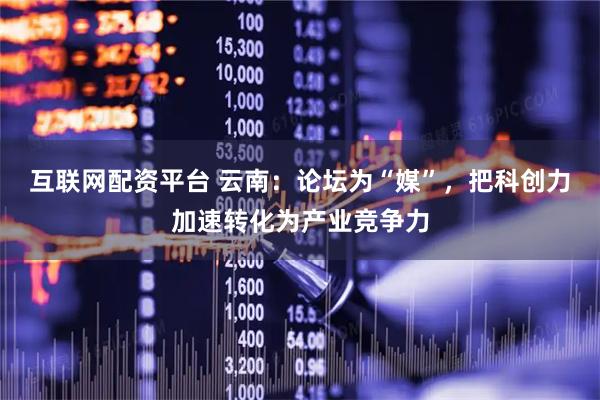 互联网配资平台 云南：论坛为“媒”，把科创力加速转化为产业竞争力