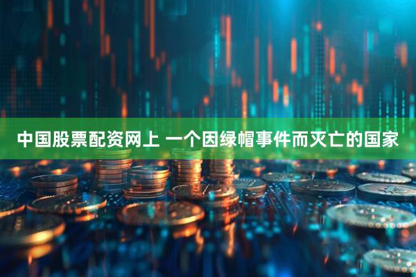 中国股票配资网上 一个因绿帽事件而灭亡的国家