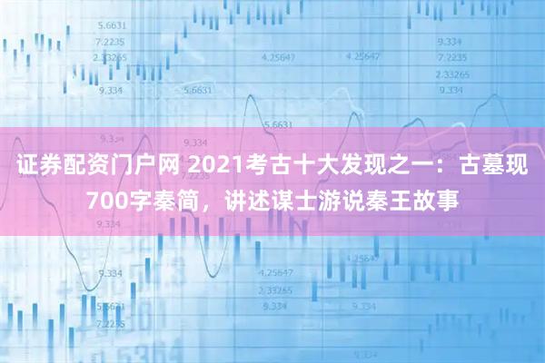 证券配资门户网 2021考古十大发现之一:古墓现700字秦简,讲述谋士游说秦王故事