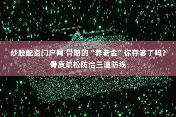 炒股配资门户网 骨骼的“养老金”你存够了吗？骨质疏松防治三道防线