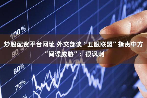 炒股配资平台网址 外交部谈“五眼联盟”指责中方“间谍威胁”：很讽刺