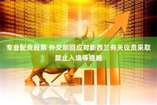 专业配资股票 外交部回应对新西兰有关议员采取禁止入境等措施