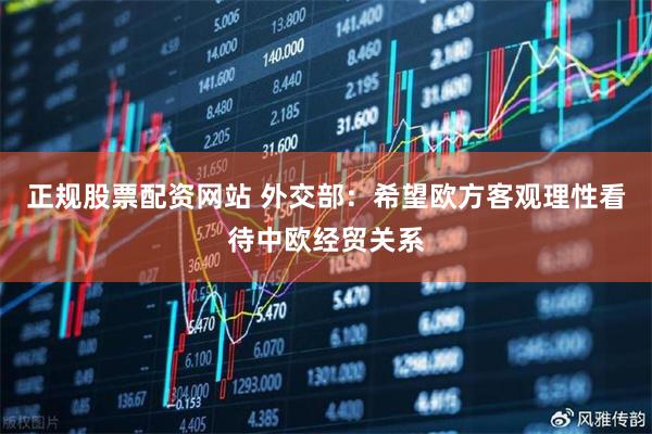 正规股票配资网站 外交部：希望欧方客观理性看待中欧经贸关系