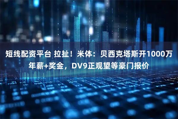 短线配资平台 拉扯！米体：贝西克塔斯开1000万年薪+奖金，DV9正观望等豪门报价