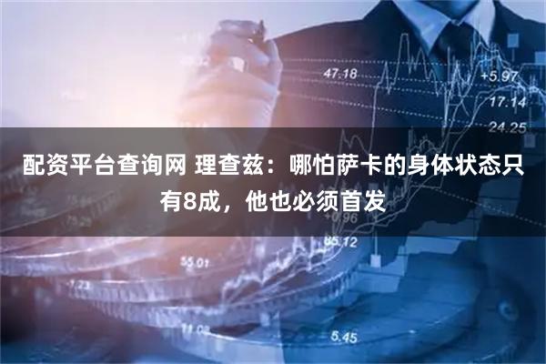配资平台查询网 理查兹：哪怕萨卡的身体状态只有8成，他也必须首发