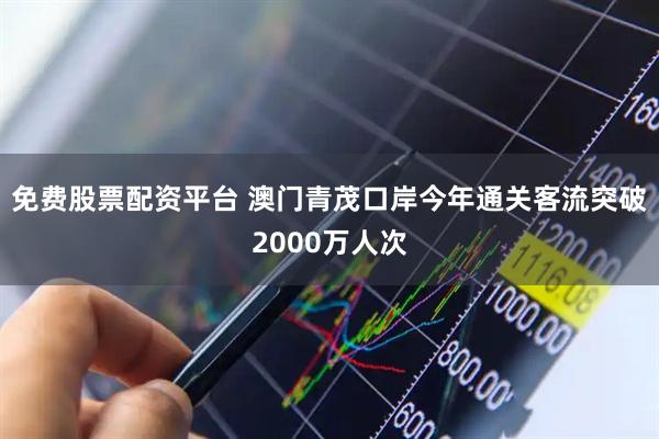 免费股票配资平台 澳门青茂口岸今年通关客流突破2000万人次