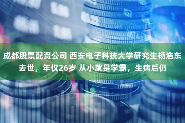 成都股票配资公司 西安电子科技大学研究生杨浩东去世，年仅26岁 从小就是学霸，生病后仍