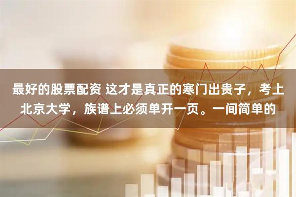最好的股票配资 这才是真正的寒门出贵子，考上北京大学，族谱上必须单开一页。一间简单的