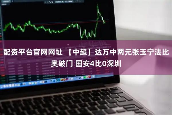 配资平台官网网址 【中超】达万中两元张玉宁法比奥破门 国安4比0深圳