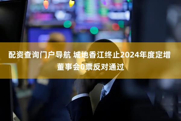 配资查询门户导航 城地香江终止2024年度定增 董事会0票反对通过