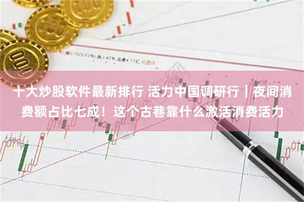 十大炒股软件最新排行 活力中国调研行｜夜间消费额占比七成！这个古巷靠什么激活消费活力