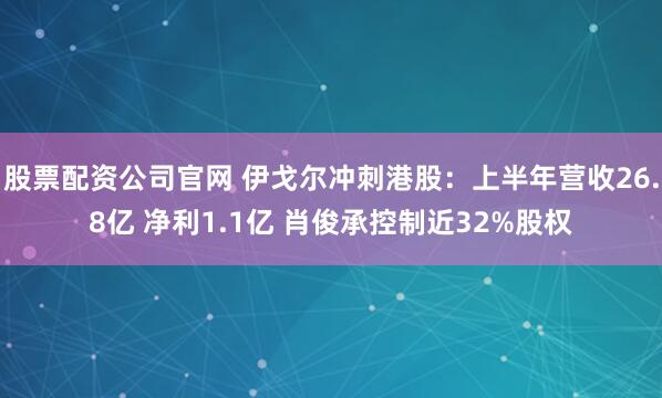 股票配资公司官网 伊戈尔冲刺港股：上半年营收26.8亿 净利1.1亿 肖俊承控制近32%股权