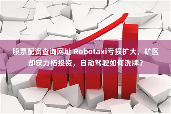 股票配资查询网址 Robotaxi亏损扩大，矿区却获力拓投资，自动驾驶如何洗牌？
