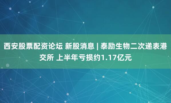 西安股票配资论坛 新股消息 | 泰励生物二次递表港交所 上半年亏损约1.17亿元