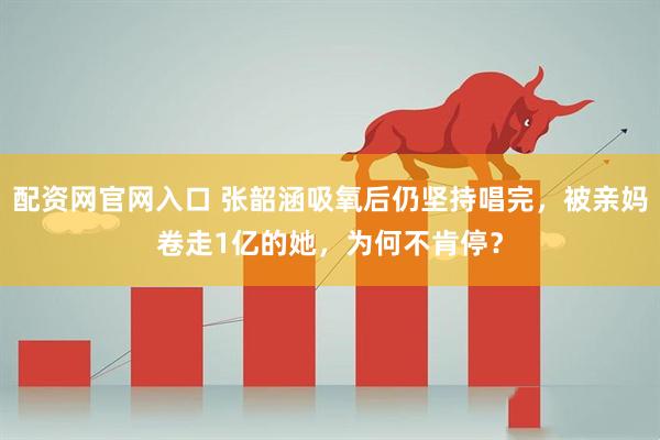 配资网官网入口 张韶涵吸氧后仍坚持唱完，被亲妈卷走1亿的她，为何不肯停？
