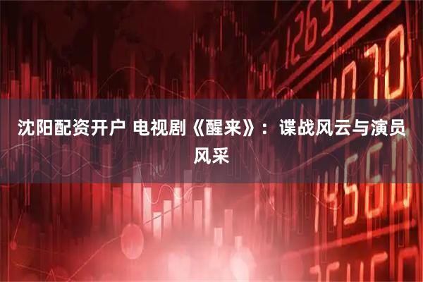 沈阳配资开户 电视剧《醒来》:谍战风云与演员风采