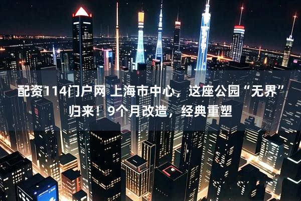配资114门户网 上海市中心，这座公园“无界”归来！9个月改造，经典重塑