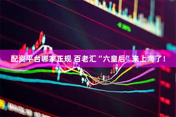 配资平台哪家正规 百老汇“六皇后”来上海了！