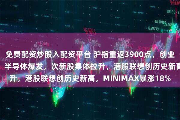 免费配资炒股入配资平台 沪指重返3900点，创业板、科创50均涨超2%，半导体爆发，次新股集体拉升，港股联想创历史新高，MINIMAX暴涨18%