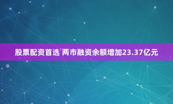股票配资首选 两市融资余额增加23.37亿元