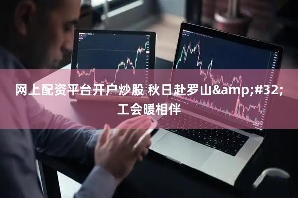网上配资平台开户炒股 秋日赴罗山 工会暖相伴