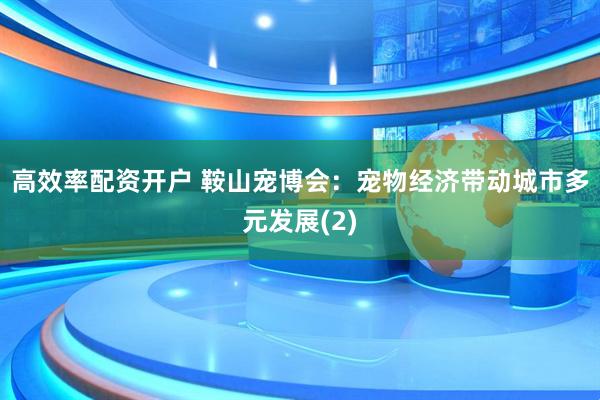 高效率配资开户 鞍山宠博会：宠物经济带动城市多元发展(2)