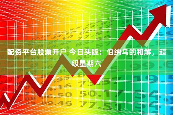 配资平台股票开户 今日头版：伯纳乌的和解，超级星期六