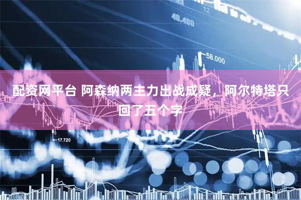 配资网平台 阿森纳两主力出战成疑，阿尔特塔只回了五个字