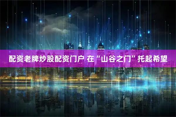 配资老牌炒股配资门户 在“山谷之门”托起希望
