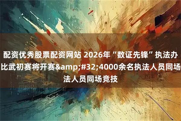配资优秀股票配资网站 2026年“数证先锋”执法办案大比武初赛将开赛 4000余名执法人员同场竞技