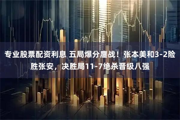 专业股票配资利息 五局爆分鏖战!张本美和3-2险胜张安,决胜局11-7绝杀晋级八强